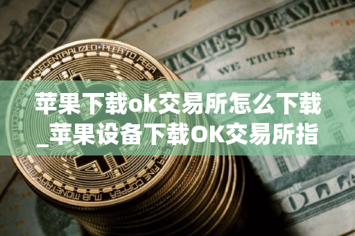 苹果下载ok交易所怎么下载_苹果设备下载OK交易所指南