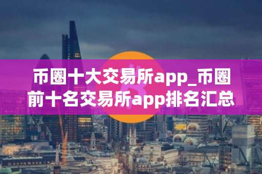 币圈十大交易所app_币圈前十名交易所app排名汇总2025
