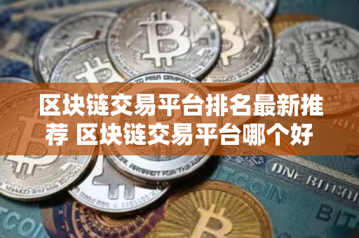 区块链交易平台排名最新推荐 区块链交易平台哪个好用 区块链交易平台排名最新推荐 区块链交易平台哪个好用