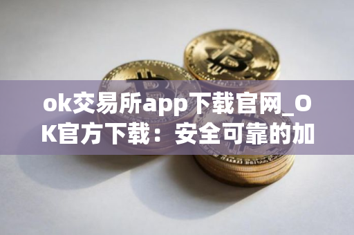 ok交易所app下载官网_OK官方下载：安全可靠的加密货币交易平台