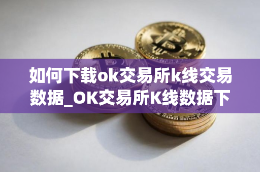 如何下载ok交易所k线交易数据_OK交易所K线数据下载指南