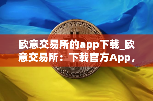欧意交易所的app下载_欧意交易所：下载官方App，开启加密之旅