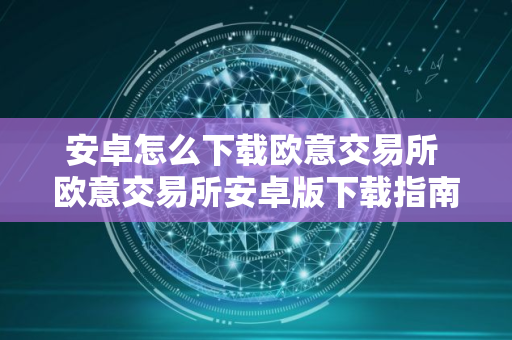 安卓怎么下载欧意交易所 欧意交易所安卓版下载指南