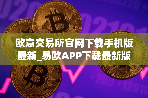 欧意交易所官网下载手机版最新_易欧APP下载最新版