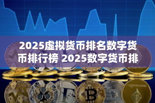 2025虚拟货币排名数字货币排行榜 2025数字货币排行榜