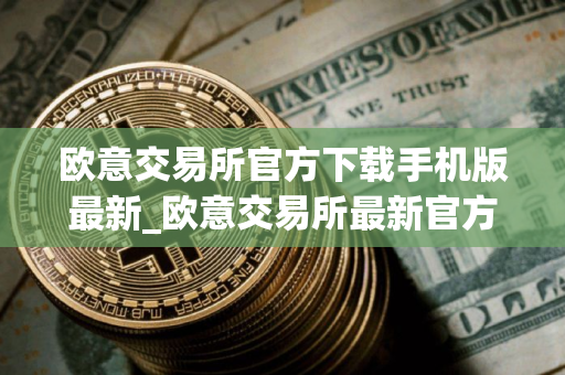 欧意交易所官方下载手机版最新_欧意交易所最新官方手机版下载