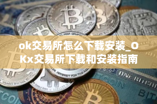 ok交易所怎么下载安装_OKx交易所下载和安装指南