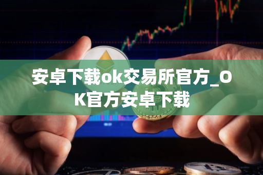 安卓下载ok交易所官方_OK官方安卓下载