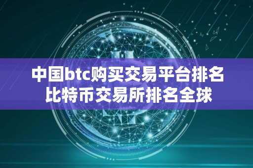 中国btc购买交易平台排名 比特币交易所排名全球