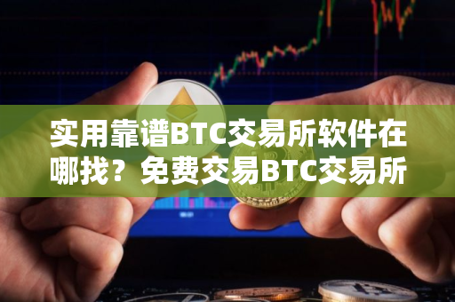 实用靠谱BTC交易所软件在哪找？免费交易BTC交易所软件最新排名