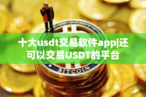 十大usdt交易软件app|还可以交易USDT的平台