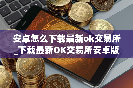 安卓怎么下载最新ok交易所_下载最新OK交易所安卓版