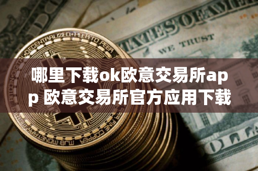 哪里下载ok欧意交易所app 欧意交易所官方应用下载途径