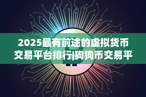 2025最有前途的虚拟货币交易平台排行|狗狗币交易平台