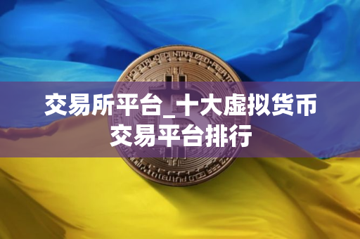 交易所平台_十大虚拟货币交易平台排行