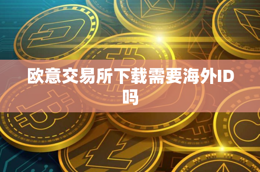 欧意交易所下载需要海外ID吗