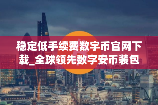 稳定低手续费数字币官网下载_全球领先数字安币装包排行榜2025年