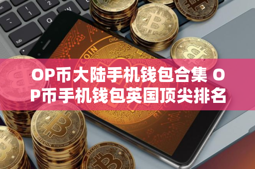 OP币大陆手机钱包合集 OP币手机钱包英国顶尖排名第一