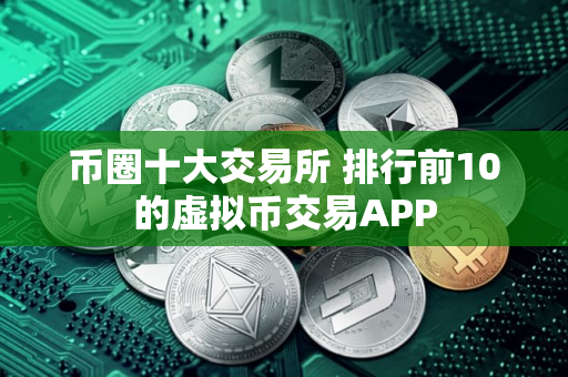 币圈十大交易所 排行前10的虚拟币交易APP