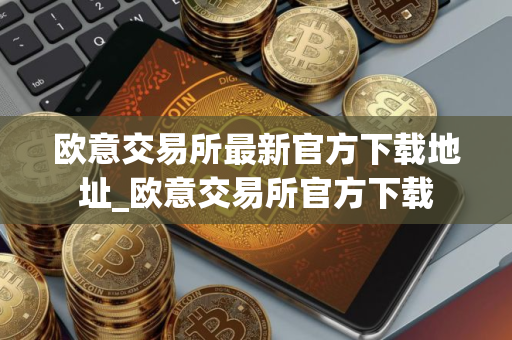 欧意交易所最新官方下载地址_欧意交易所官方下载