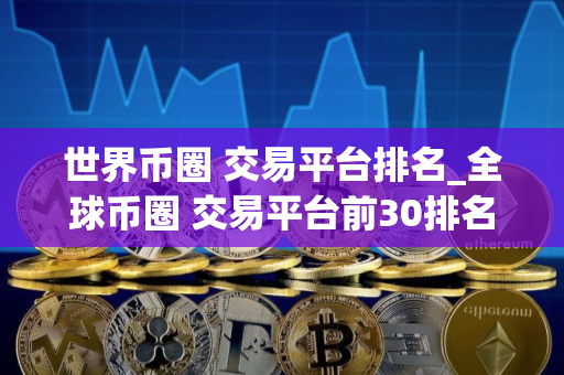 世界币圈 交易平台排名_全球币圈 交易平台前30排名