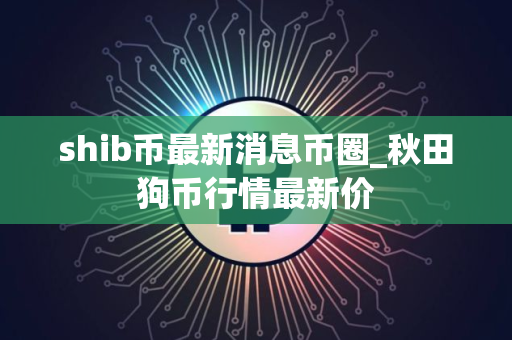 shib币最新消息币圈_秋田狗币行情最新价