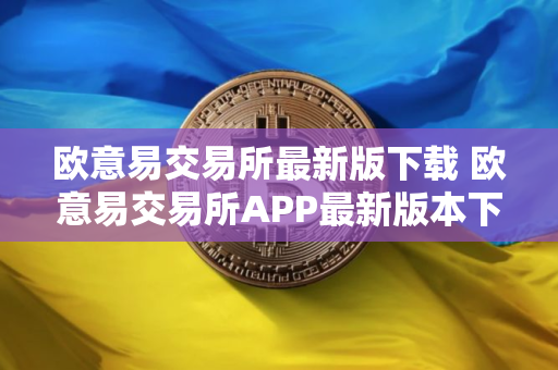 欧意易交易所最新版下载 欧意易交易所APP最新版本下载
