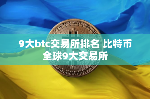 9大btc交易所排名 比特币全球9大交易所