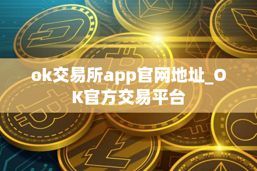 ok交易所app官网地址_OK官方交易平台
