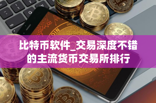 比特币软件_交易深度不错的主流货币交易所排行
