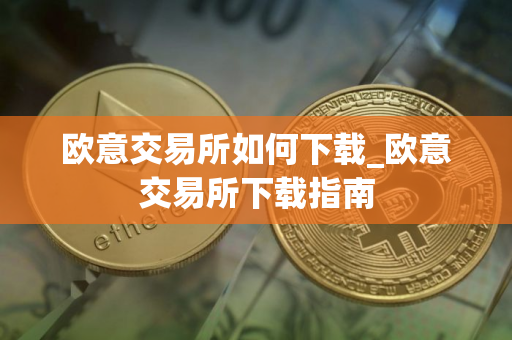 欧意交易所如何下载_欧意交易所下载指南