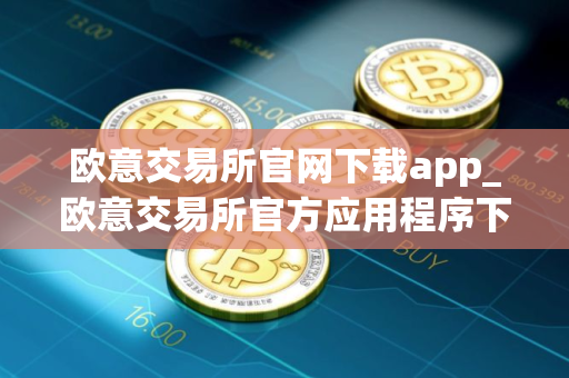 欧意交易所官网下载app_欧意交易所官方应用程序下载