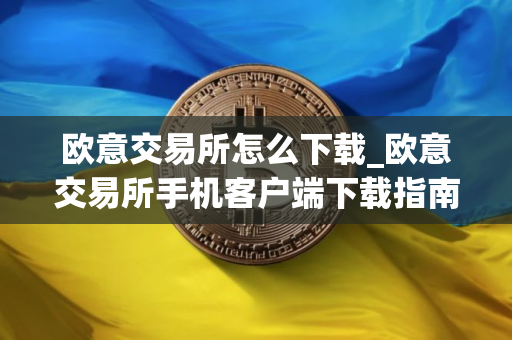 欧意交易所怎么下载_欧意交易所手机客户端下载指南