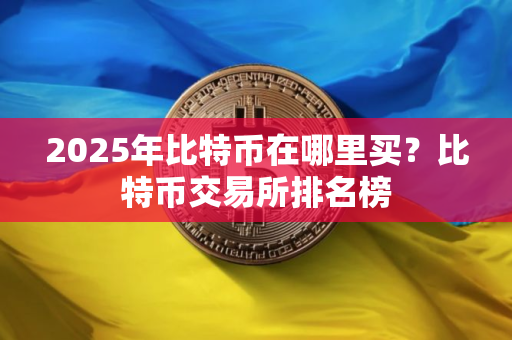 2025年比特币在哪里买？比特币交易所排名榜