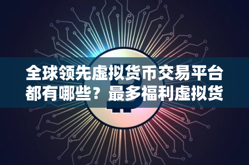 全球领先虚拟货币交易平台都有哪些？最多福利虚拟货币交易平台排行榜