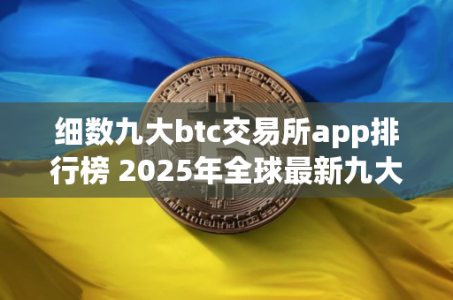 细数九大btc交易所app排行榜 2025年全球最新九大比特币交易平台排名