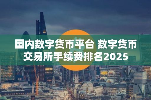 国内数字货币平台 数字货币交易所手续费排名2025