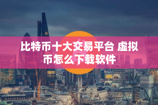 比特币十大交易平台 虚拟币怎么下载软件