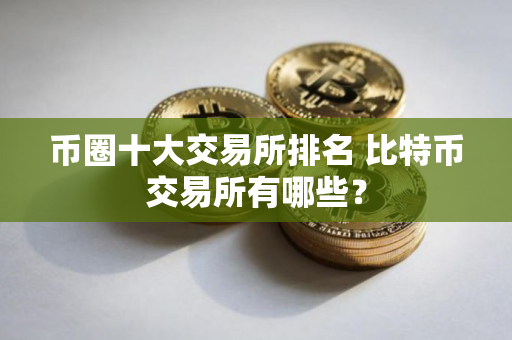 币圈十大交易所排名 比特币交易所有哪些？