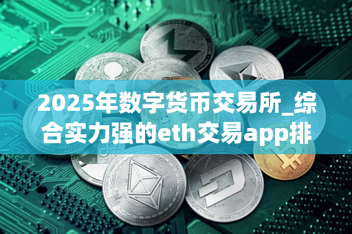 2025年数字货币交易所_综合实力强的eth交易app排行2025