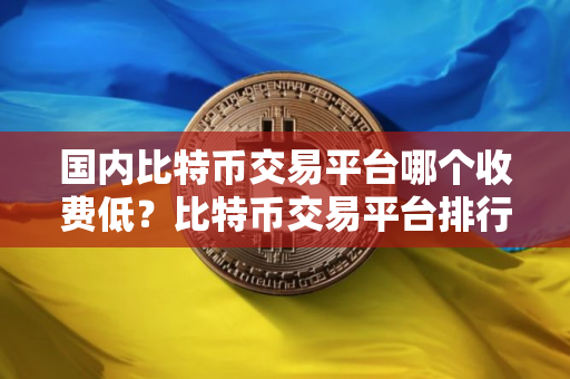 国内比特币交易平台哪个收费低？比特币交易平台排行