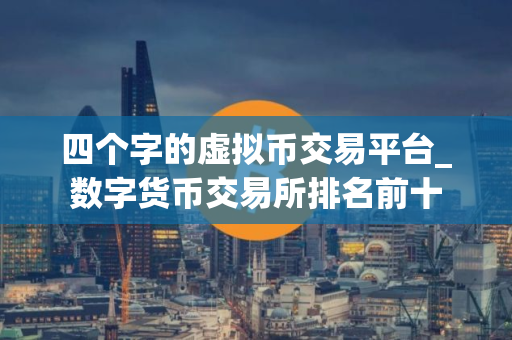 四个字的虚拟币交易平台_数字货币交易所排名前十