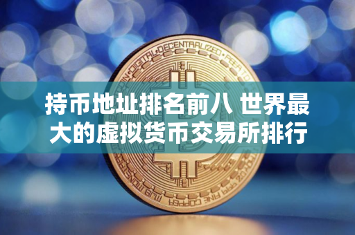 持币地址排名前八 世界最大的虚拟货币交易所排行
