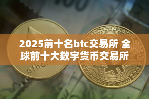 2025前十名btc交易所 全球前十大数字货币交易所
