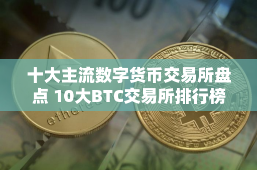 十大主流数字货币交易所盘点 10大BTC交易所排行榜