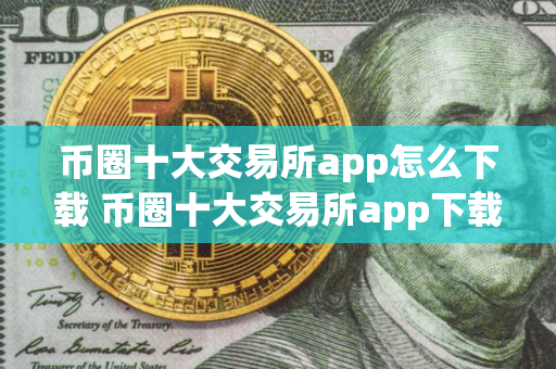 币圈十大交易所app怎么下载 币圈十大交易所app下载网站最新