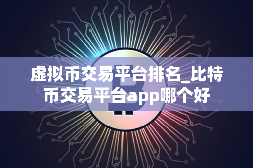 虚拟币交易平台排名_比特币交易平台app哪个好