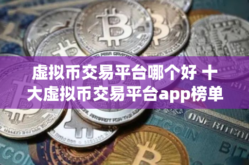 虚拟币交易平台哪个好 十大虚拟币交易平台app榜单公布