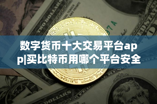 数字货币十大交易平台app|买比特币用哪个平台安全