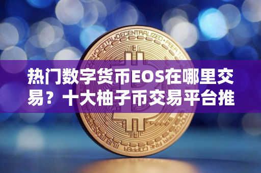 热门数字货币EOS在哪里交易？十大柚子币交易平台推荐